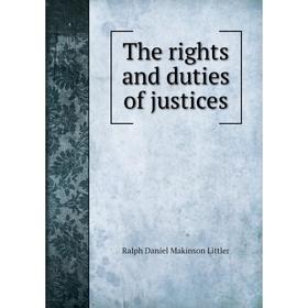 

Книга The rights and duties of justices. Ralph Daniel Makinson Littler