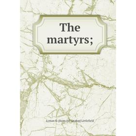

Книга The martyrs;. Lyman O. [from old catalog] Littlefield