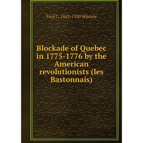 

Книга Blockade of Quebec in 1775-1776 by the American revolutionists (les Bastonnais). Fred C. 1842-1920 Würtele