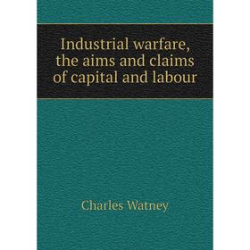 

Книга Industrial warfare, the aims and claims of capital and labour. Charles Watney