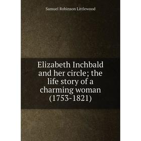 

Книга Elizabeth Inchbald and her circle; the life story of a charming woman (1753-1821). Samuel Robinson Littlewood