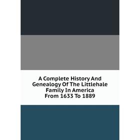 

Книга A Complete History And Genealogy Of The Littlehale Family In America From 1633 To 1889