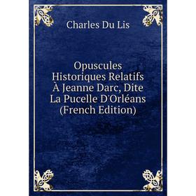 

Книга Opuscules Historiques Relatifs À Jeanne Darc, Dite La Pucelle D'Orléans