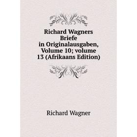 

Книга Richard Wagners Briefe in Originalausgaben, Volume 10; volume 13 (Afrikaans Edition). Richard Wagner