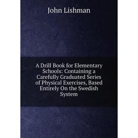 

Книга A Drill Book for Elementary Schools: Containing a Carefully Graduated Series of Physical Exercises, Based Entirely On the Swedish System. John L