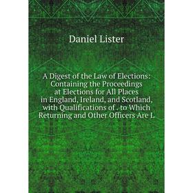 

Книга A Digest of the Law of Elections: Containing the Proceedings at Elections for All Places in England, Ireland, and Scotland, with Qualifications