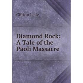 

Книга Diamond Rock: A Tale of the Paoli Massacre. Clifton Lisle