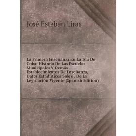 

Книга La Primera Enseñanza En La Isla De Cuba: Historia De Las Escuelas Municipales Y Demás Establecimientos De Enseñanza, Datos Estadísticos Sobre