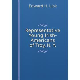 

Книга Representative Young Irish-Americans of Troy, N. Y. Edward H. Lisk