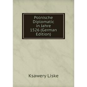 

Книга Polnische Diplomatic in Jahre 1526 (German Edition). Ksawery Liske