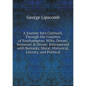 

Книга A Journey Into Cornwall, Through the Counties of Southampton, Wilts, Dorset, Somerset Devon: Interspersed with Remarks, Moral