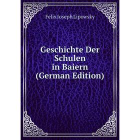 

Книга Geschichte Der Schulen in Baiern (German Edition). Felix Joseph Lipowsky