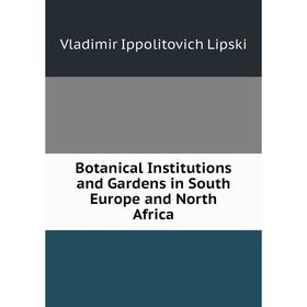 

Книга Botanical Institutions and Gardens in South Europe and North Africa. Vladimir Ippolitovich Lipski