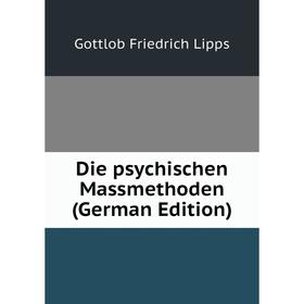 

Книга Die psychischen Massmethoden (German Edition). Gottlob Friedrich Lipps