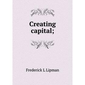 

Книга Creating capital; . Frederick L Lipman