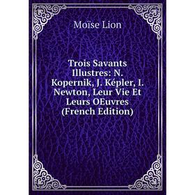 

Книга Trois Savants Illustres: N. Kopernik, J. Képler, I. Newton, Leur Vie Et Leurs OEuvres (French Edition). Moïse Lion
