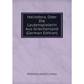 

Книга Heliodora, Oder Die Lautenspielerin Aus Griechenland (German Edition). Wilhelm Adolf Lindau