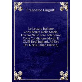 

Книга Le Lettere Italiane Considerate Nella Storia, Ovvero Nelle Loro Attenenze Colle Condizione Morali E Civili Degl'Italiani, Ad Uso Dei Licei