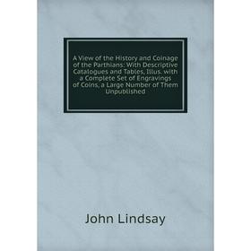 

Книга A View of the History and Coinage of the Parthians: With Descriptive Catalogues and Tables, Illus. with a Complete Set of Engravings of Coins