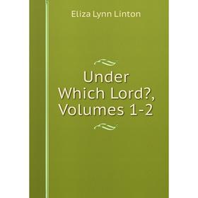 

Книга Under Which Lord, Volumes 1-2. Eliza Lynn Linton