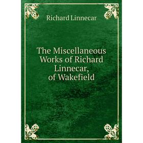 

Книга The Miscellaneous Works of Richard Linnecar, of Wakefield. Richard Linnecar