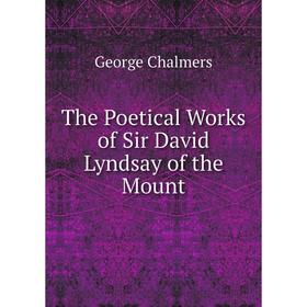 

Книга The Poetical Works of Sir David Lyndsay of the Mount. George Chalmers
