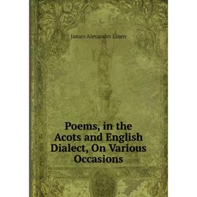 

Книга Poems, in the Acots and English Dialect, On Various Occasions. James Alexander Linen