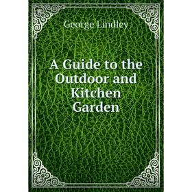 

Книга A Guide to the Outdoor and Kitchen Garden. George Lindley