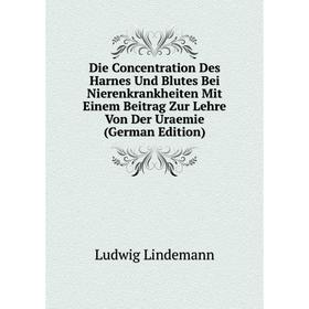 

Книга Die Concentration Des Harnes Und Blutes Bei Nierenkrankheiten Mit Einem Beitrag Zur Lehre Von Der Uraemie (German Edition). Ludwig Lindemann