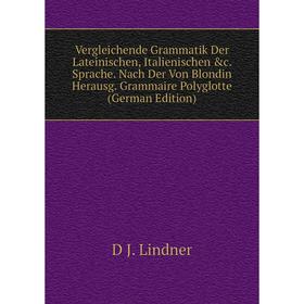 

Книга Vergleichende Grammatik Der Lateinischen, Italienischen c. Sprache. Nach Der Von Blondin Herausg. Grammaire Polyglotte (German Edition). D J. L