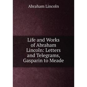 

Книга Life and Works of Abraham Lincoln: Letters and Telegrams, Gasparin to Meade