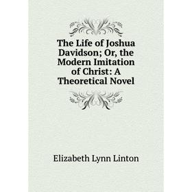 

Книга The Life of Joshua Davidson; Or, the Modern Imitation of Christ: A Theoretical Novel. Elizabeth Lynn Linton