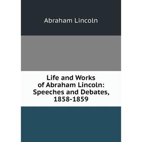 

Книга Life and Works of Abraham Lincoln: Speeches and Debates, 1858-1859