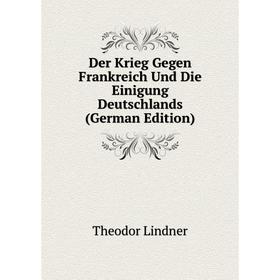 

Книга Der Krieg Gegen Frankreich Und Die Einigung Deutschlands (German Edition). Theodor Lindner