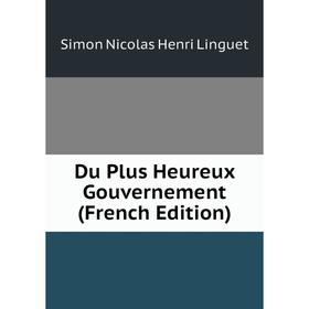 

Книга Du Plus Heureux Gouvernement (French Edition). Simon Nicolas Henri Linguet