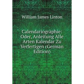 

Книга Calendariographie: Oder, Anleitung Alle Arten Kalendar Zu Verfertigen (German Edition). William James Linton