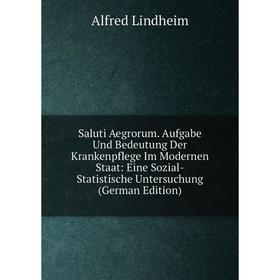 

Книга Saluti Aegrorum. Aufgabe Und Bedeutung Der Krankenpflege Im Modernen Staat: Eine Sozial-Statistische Untersuchung (German Edition). Alfred Lindh