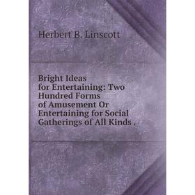 

Книга Bright Ideas for Entertaining: Two Hundred Forms of Amusement Or Entertaining for Social Gatherings of All Kinds . Herbert B. Linscott