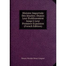 

Книга Histoire Impartiale Des Jésuites: Depuis Leur Établissement Jusqu'à Leur Premiere Expulsion (French Edition). Simon Nicolas Henri Linguet