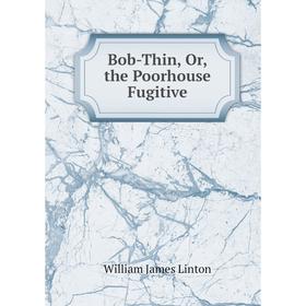 

Книга Bob-Thin, Or, the Poorhouse Fugitive. William James Linton