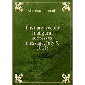 

Книга .First and second inaugural addresses, message, July 5, 1861; . Abraham Lincoln