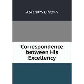 

Книга Correspondence between His Excellency. Abraham Lincoln