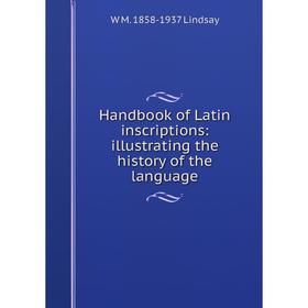 

Книга Handbook of Latin inscriptions: illustrating the history of the language. W M. 1858-1937 Lindsay