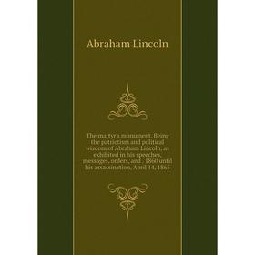 

Книга The martyr's monument. Being the patriotism and political wisdom of Abraham Lincoln, as exhibited in his speeches, messages, orders, and