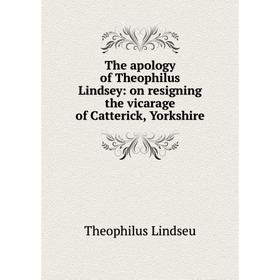 

Книга The apology of Theophilus Lindsey: on resigning the vicarage of Catterick, Yorkshire. Theophilus Lindseu