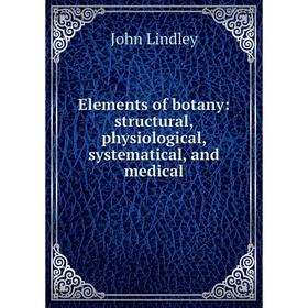 

Книга Elements of botany: structural, physiological, systematical, and medical. John Lindley