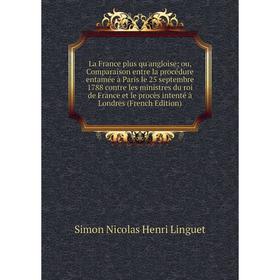 

Книга La France plus qu'angloise; ou, Comparaison entre la procédure entamée à Paris le 25 septembre 1788 contre les ministres du roi de France et le