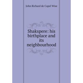 

Книга Shakspere: his birthplace and its neighbourhood. John Richard de Capel Wise