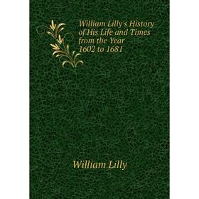 

Книга William Lilly's History of His Life and Times from the Year 1602 to 1681. William Lilly