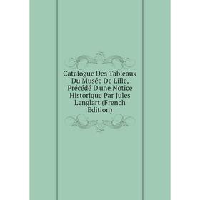 

Книга Catalogue Des Tableaux Du Musée De Lille, Précédé D'une Notice Historique Par Jules Lenglart (French Edition)